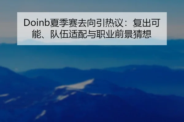Doinb夏季赛去向引热议：复出可能、队伍适配与职业前景猜想