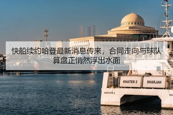 快船续约哈登最新消息传来，合同走向与球队算盘正悄然浮出水面