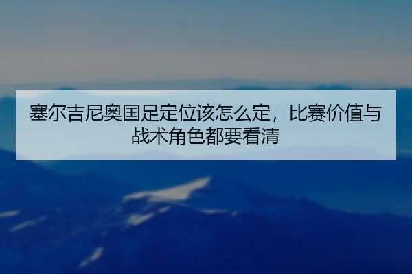 塞尔吉尼奥国足定位该怎么定，比赛价值与战术角色都要看清