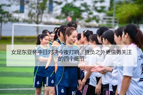 女足东亚杯中日对决今夜打响，胜负之外更值得关注的四个细节